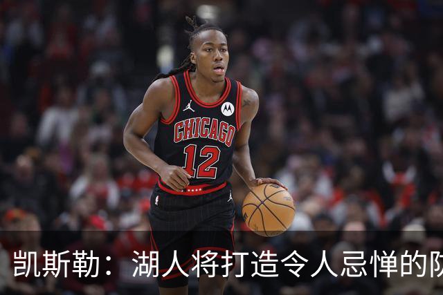 凯斯勒：湖人将打造令人忌惮的防守阵容，具备争冠实力