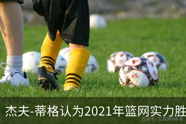 杰夫-蒂格认为2021年篮网实力胜过现今76人