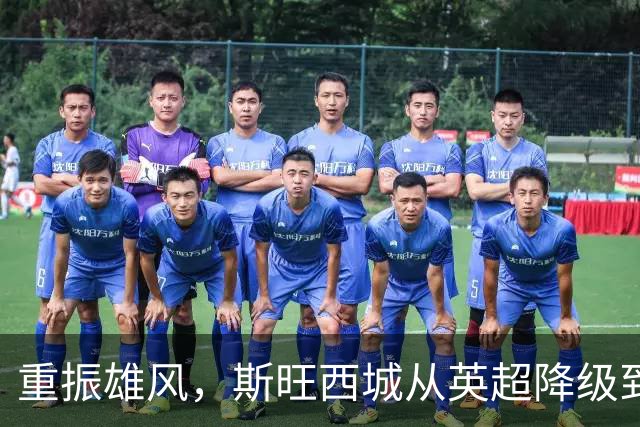 重振雄风，斯旺西城从英超降级到英冠领跑的蜕变之路